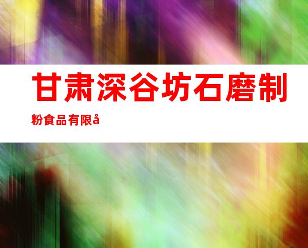 甘肃深谷坊石磨制粉食品有限公司