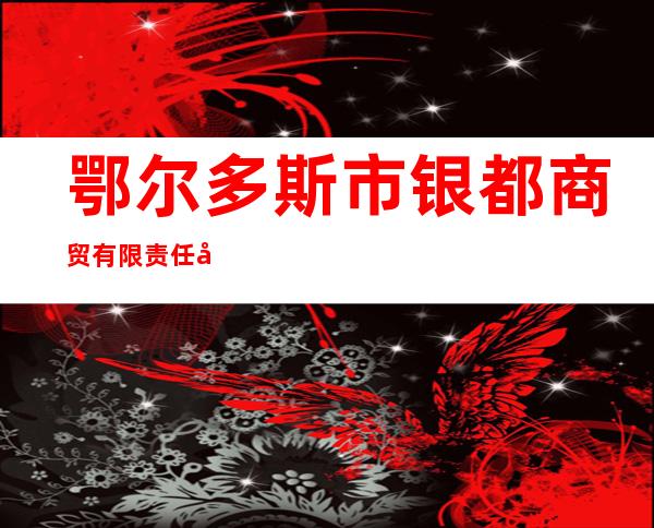鄂尔多斯市银都商贸有限责任公司